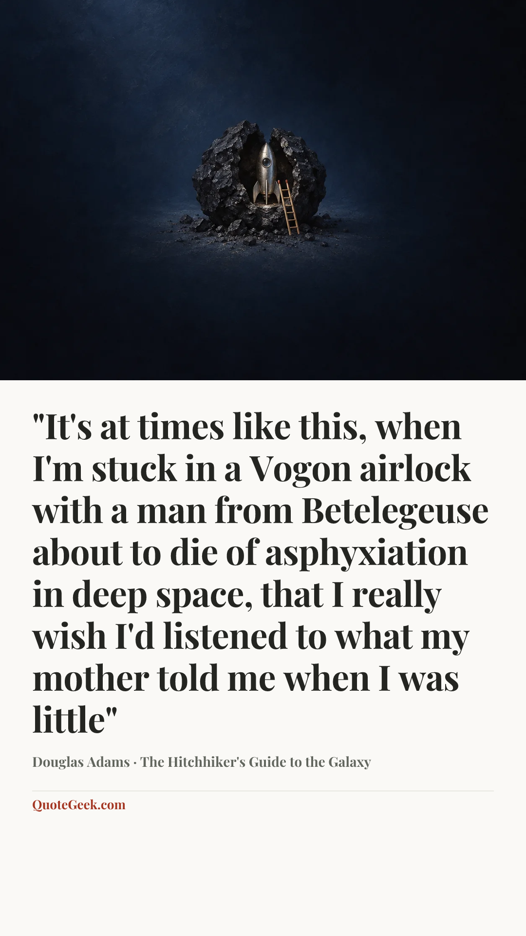“"It's at times like this, when I'm stuck in a Vogon airlock with a man from Betelegeuse about to die of asphyxiation in deep space, that I really wish I'd listened to what my mother told me when I was little"” — Douglas Adams · The Hitchhiker's Guide to the Galaxy. Illustrated QuoteGeek card.