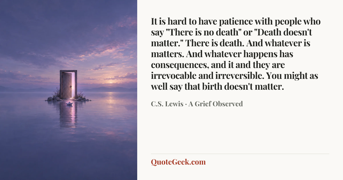“It is hard to have patience with people who say "There is no death" or "Death doesn't matter." There is death. And whatever is matters. And whatever happens has consequences, and it and they are irrevocable and irreversible. You might as well say that birth doesn't matter.” — C.S. Lewis · A Grief Observed. Illustrated QuoteGeek card.