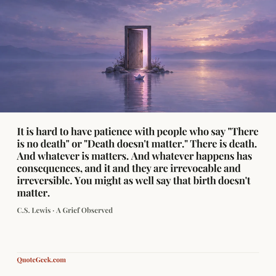 “It is hard to have patience with people who say "There is no death" or "Death doesn't matter." There is death. And whatever is matters. And whatever happens has consequences, and it and they are irrevocable and irreversible. You might as well say that birth doesn't matter.” — C.S. Lewis · A Grief Observed. Illustrated QuoteGeek card.