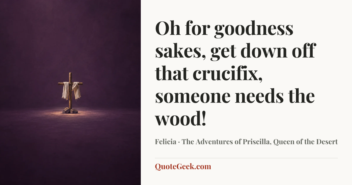 “Oh for goodness sakes, get down off that crucifix, someone needs the wood!” — Felicia · The Adventures of Priscilla, Queen of the Desert. Illustrated QuoteGeek card.