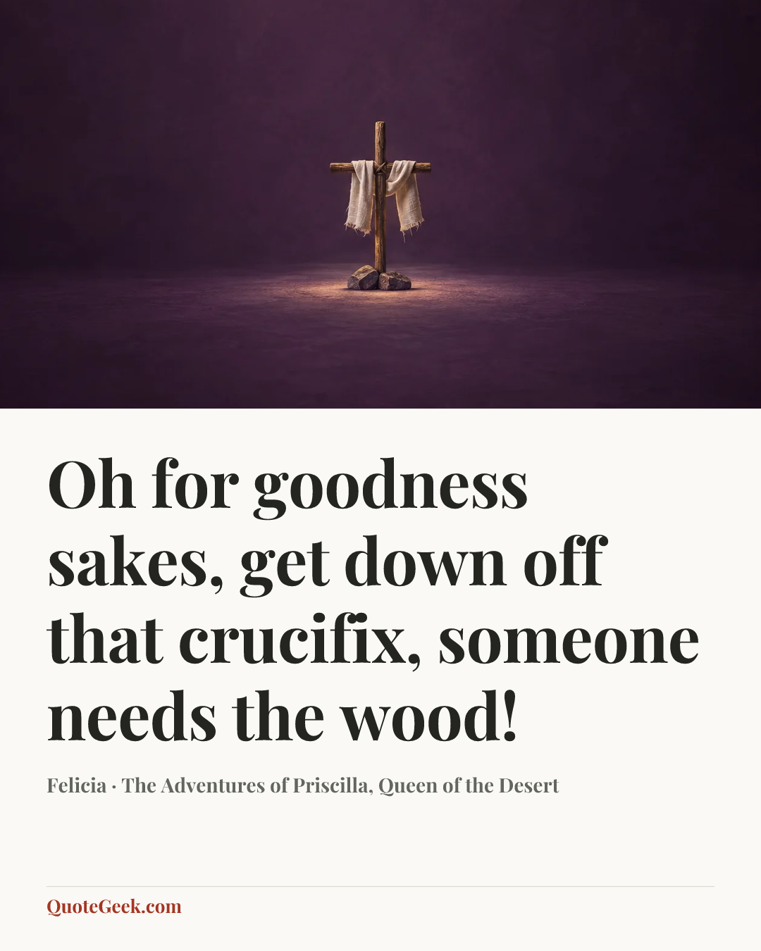 “Oh for goodness sakes, get down off that crucifix, someone needs the wood!” — Felicia · The Adventures of Priscilla, Queen of the Desert. Illustrated QuoteGeek card.