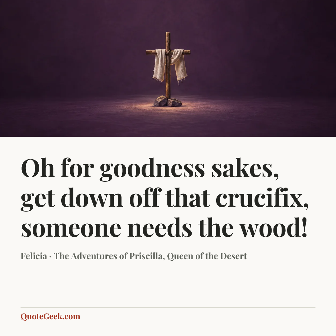 “Oh for goodness sakes, get down off that crucifix, someone needs the wood!” — Felicia · The Adventures of Priscilla, Queen of the Desert. Illustrated QuoteGeek card.
