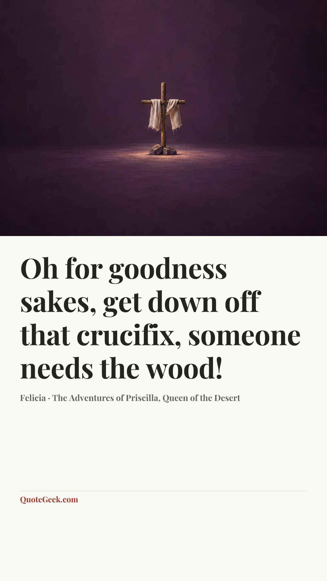 “Oh for goodness sakes, get down off that crucifix, someone needs the wood!” — Felicia · The Adventures of Priscilla, Queen of the Desert. Illustrated QuoteGeek card.