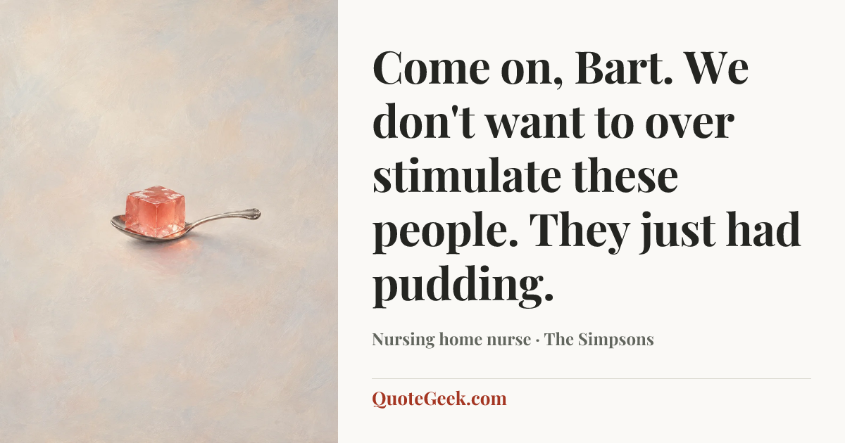 “Come on, Bart. We don't want to over stimulate these people. They just had pudding.” — Nursing home nurse · The Simpsons. Illustrated QuoteGeek card.