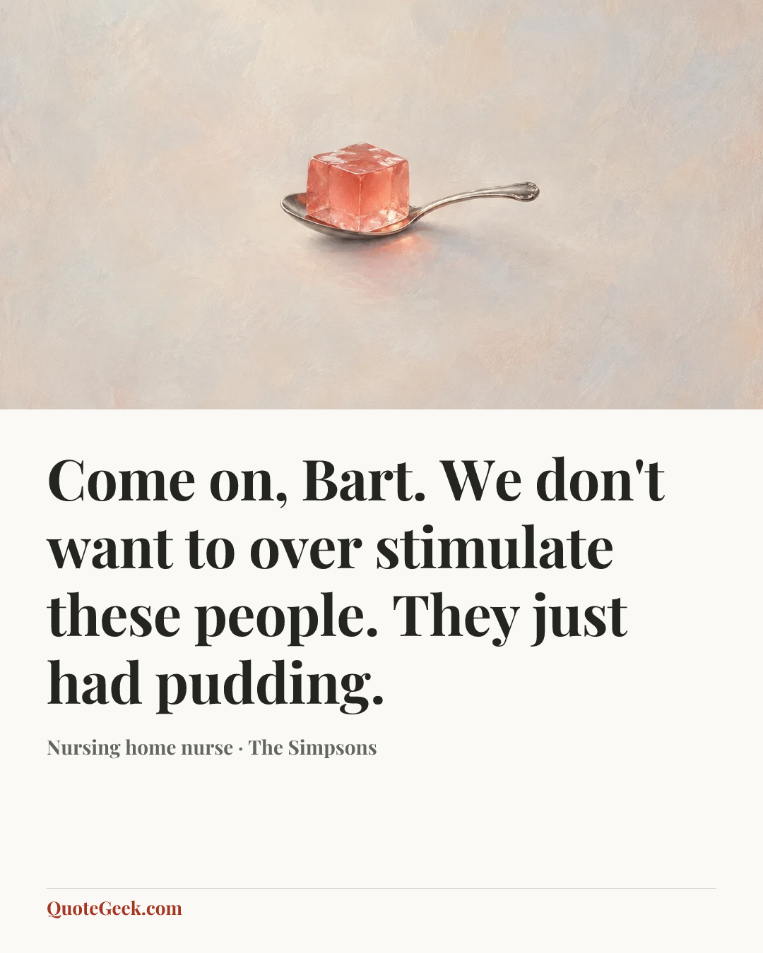 “Come on, Bart. We don't want to over stimulate these people. They just had pudding.” — Nursing home nurse · The Simpsons. Illustrated QuoteGeek card.