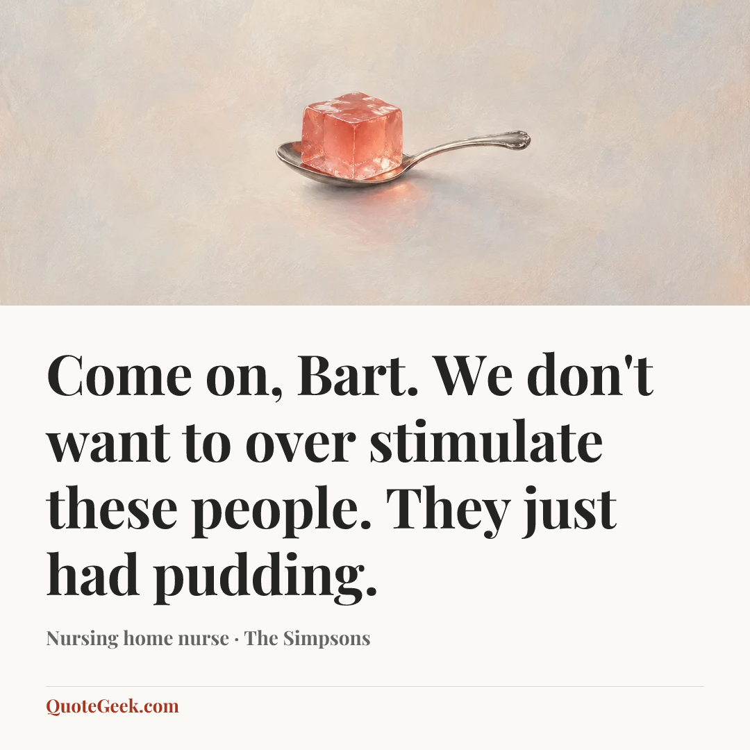 “Come on, Bart. We don't want to over stimulate these people. They just had pudding.” — Nursing home nurse · The Simpsons. Illustrated QuoteGeek card.