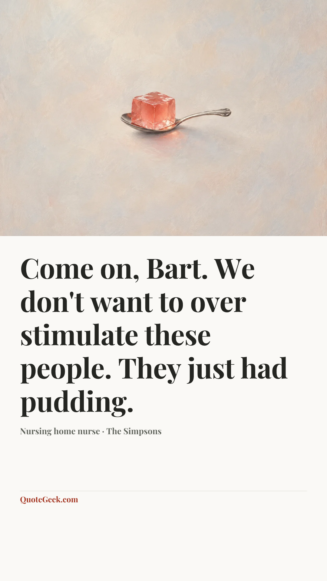“Come on, Bart. We don't want to over stimulate these people. They just had pudding.” — Nursing home nurse · The Simpsons. Illustrated QuoteGeek card.