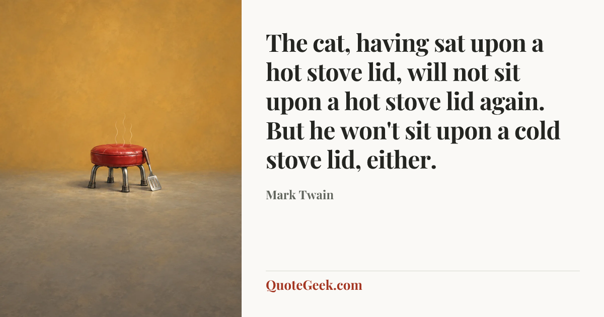 “The cat, having sat upon a hot stove lid, will not sit upon a hot stove lid again. But he won't sit upon a cold stove lid, either.” — Mark Twain. Illustrated QuoteGeek card.