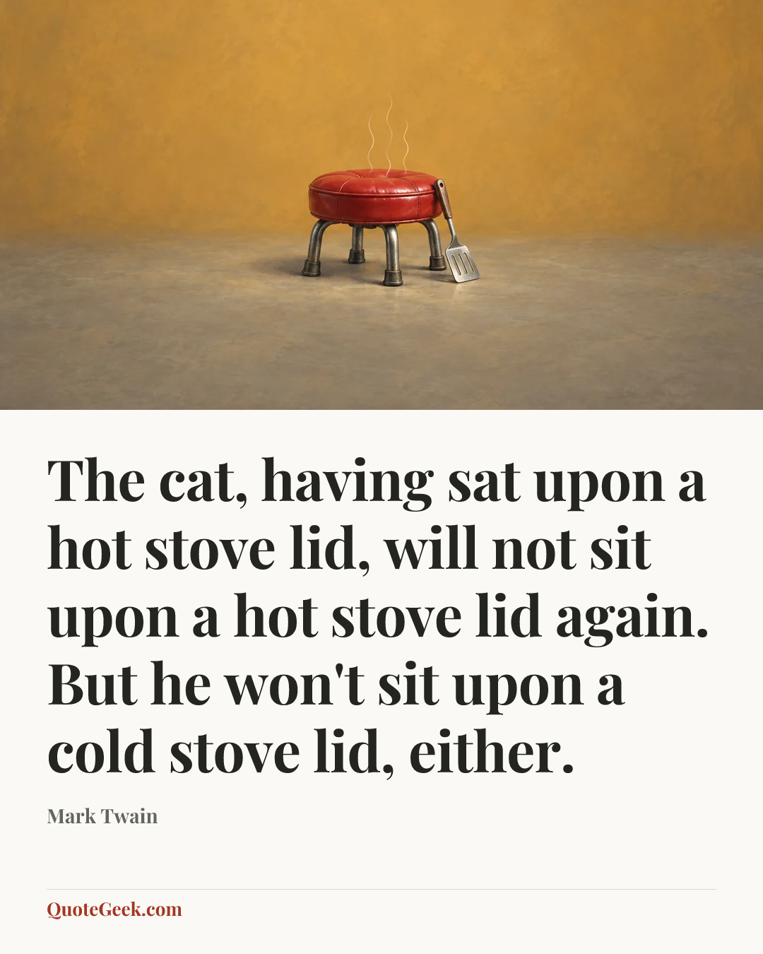 “The cat, having sat upon a hot stove lid, will not sit upon a hot stove lid again. But he won't sit upon a cold stove lid, either.” — Mark Twain. Illustrated QuoteGeek card.