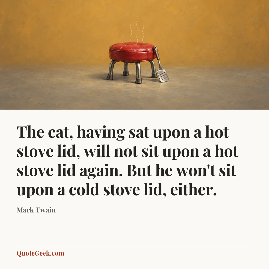 “The cat, having sat upon a hot stove lid, will not sit upon a hot stove lid again. But he won't sit upon a cold stove lid, either.” — Mark Twain. Illustrated QuoteGeek card.