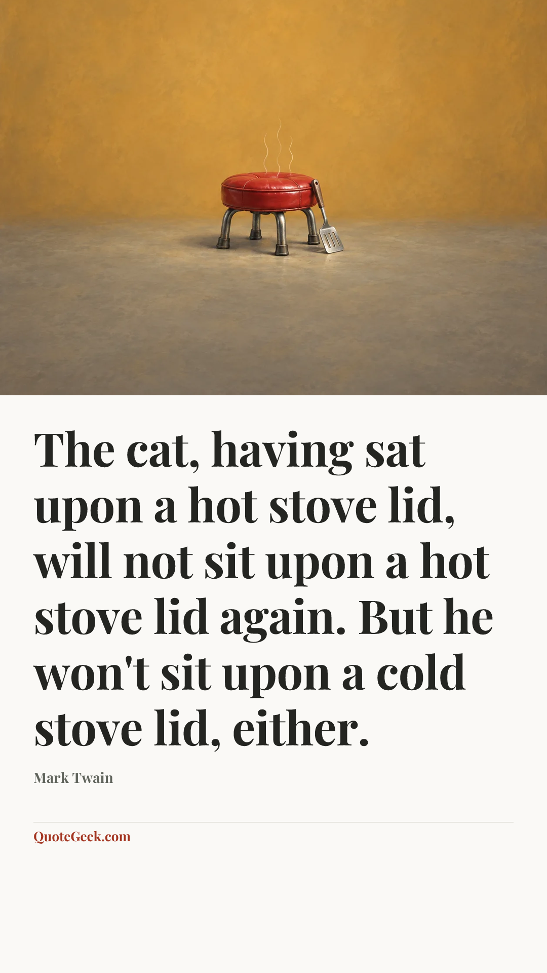 “The cat, having sat upon a hot stove lid, will not sit upon a hot stove lid again. But he won't sit upon a cold stove lid, either.” — Mark Twain. Illustrated QuoteGeek card.