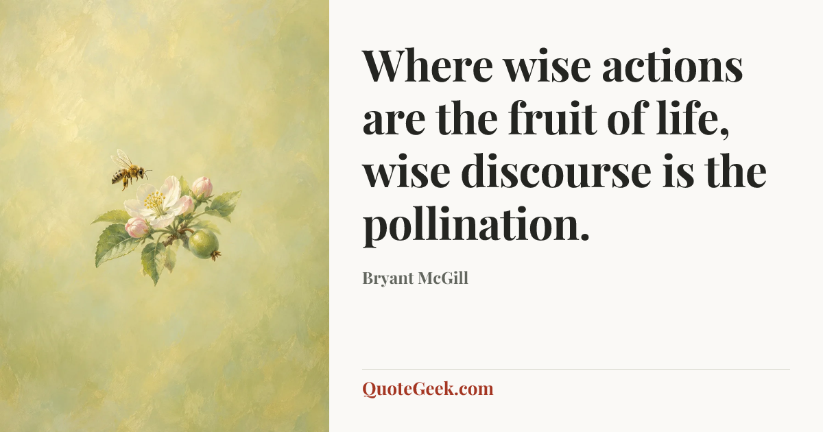 “Where wise actions are the fruit of life, wise discourse is the pollination.” — Bryant McGill. Illustrated QuoteGeek card.