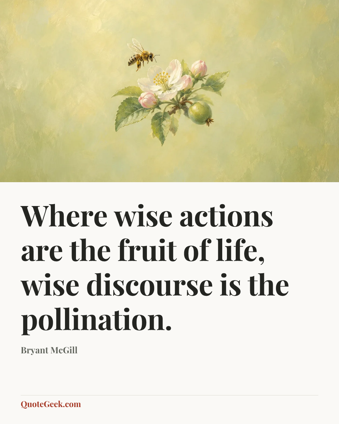“Where wise actions are the fruit of life, wise discourse is the pollination.” — Bryant McGill. Illustrated QuoteGeek card.