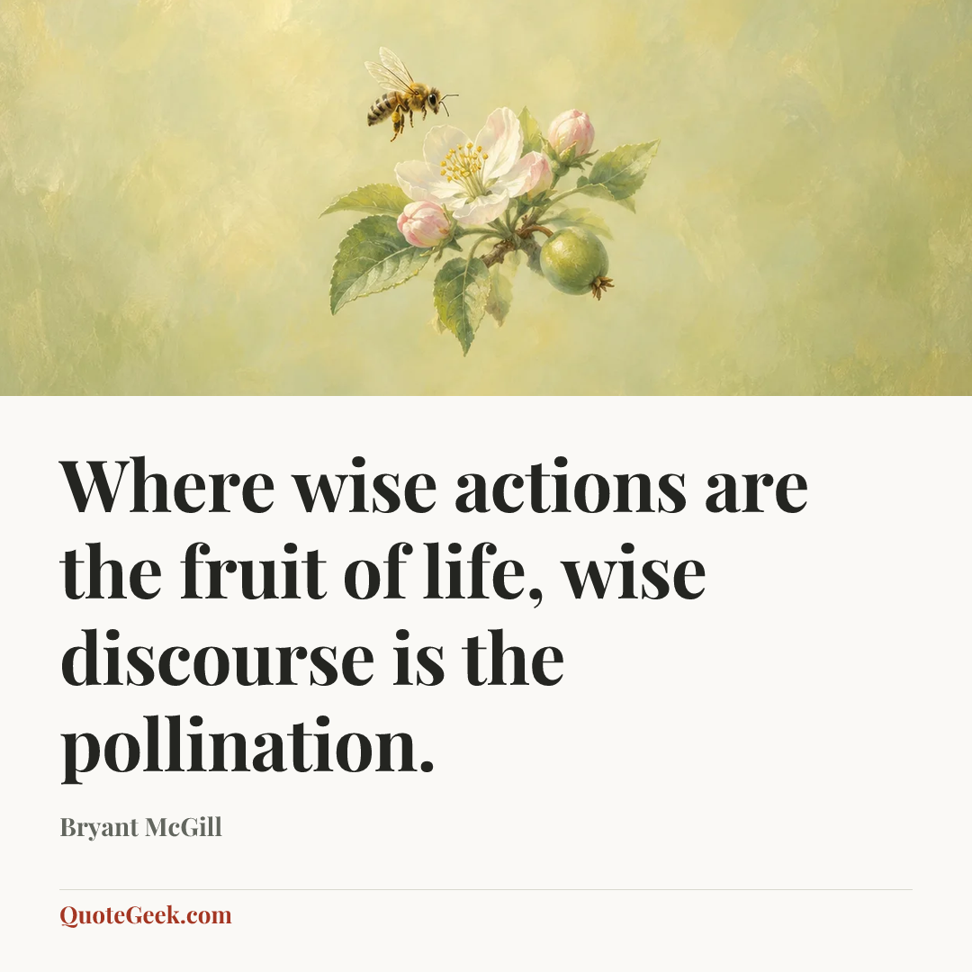 “Where wise actions are the fruit of life, wise discourse is the pollination.” — Bryant McGill. Illustrated QuoteGeek card.