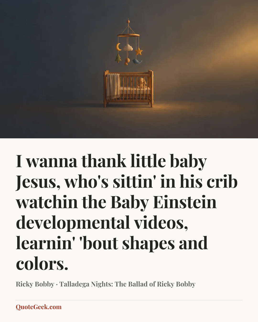 “I wanna thank little baby Jesus, who's sittin' in his crib watchin the Baby Einstein developmental videos, learnin' 'bout shapes and colors.” — Ricky Bobby · Talladega Nights: The Ballad of Ricky Bobby. Illustrated QuoteGeek card.