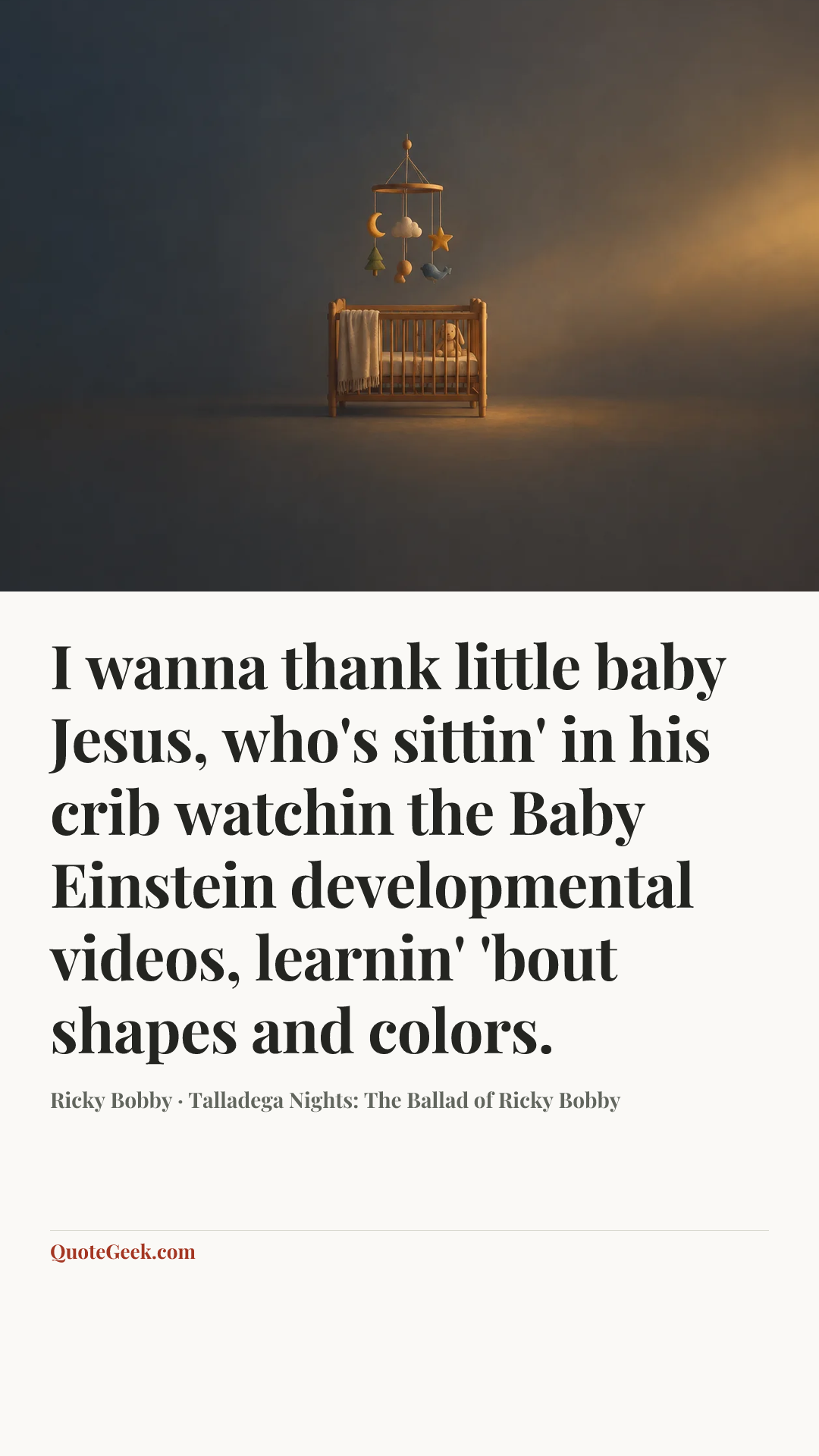 “I wanna thank little baby Jesus, who's sittin' in his crib watchin the Baby Einstein developmental videos, learnin' 'bout shapes and colors.” — Ricky Bobby · Talladega Nights: The Ballad of Ricky Bobby. Illustrated QuoteGeek card.
