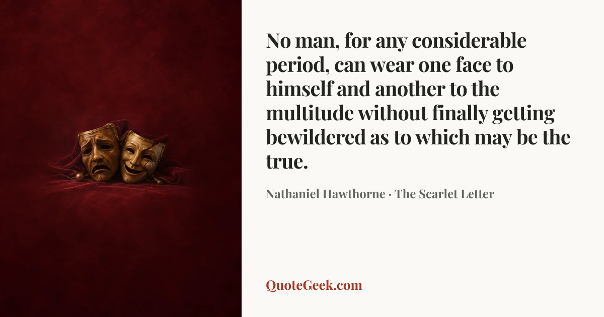 “No man, for any considerable period, can wear one face to himself and another to the multitude without finally getting bewildered as to which may be the true.” — Nathaniel Hawthorne · The Scarlet Letter. Illustrated QuoteGeek card.