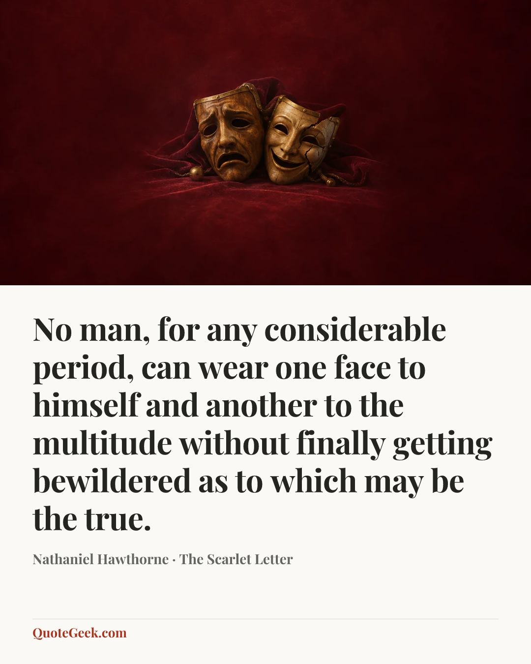 “No man, for any considerable period, can wear one face to himself and another to the multitude without finally getting bewildered as to which may be the true.” — Nathaniel Hawthorne · The Scarlet Letter. Illustrated QuoteGeek card.