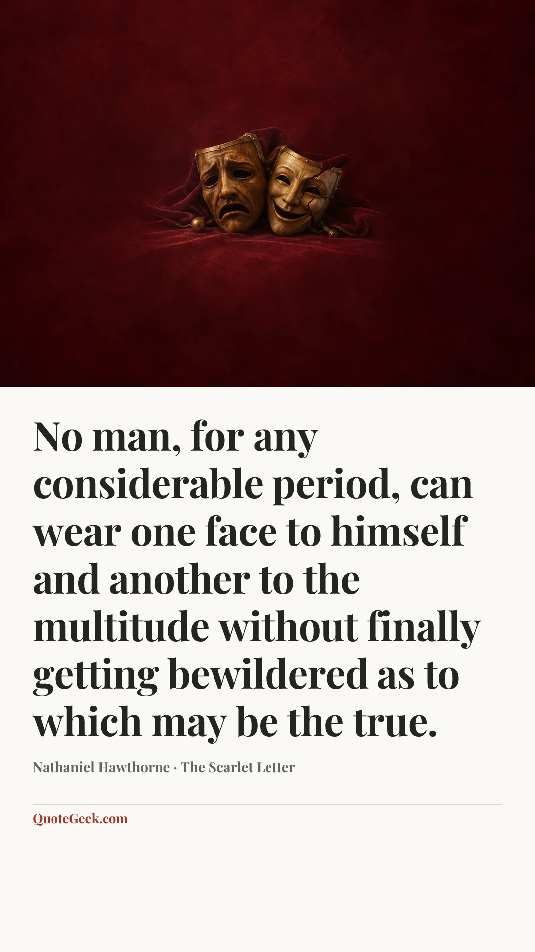 “No man, for any considerable period, can wear one face to himself and another to the multitude without finally getting bewildered as to which may be the true.” — Nathaniel Hawthorne · The Scarlet Letter. Illustrated QuoteGeek card.