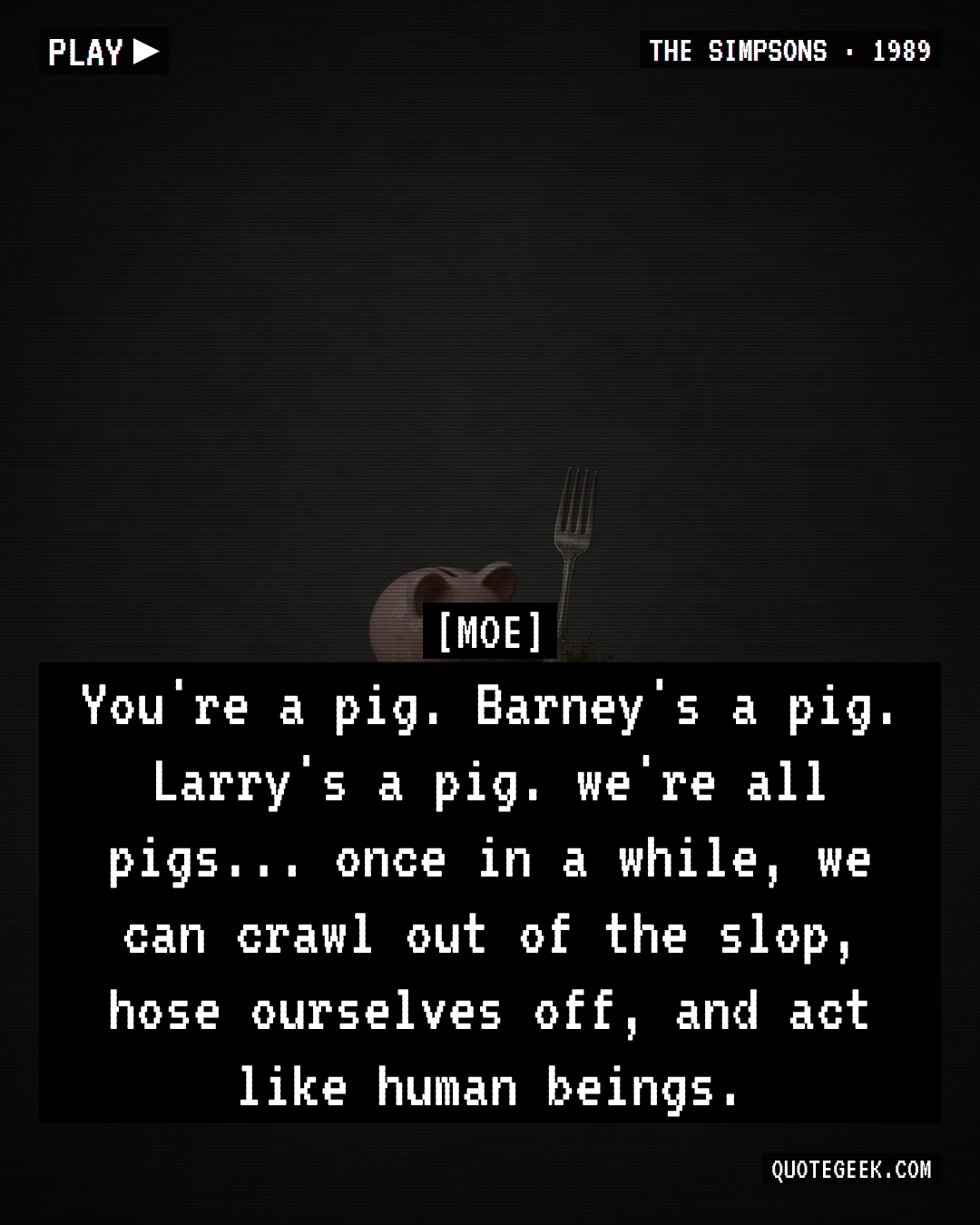 “You're a pig. Barney's a pig. Larry's a pig. we're all pigs... once in a while, we can crawl out of the slop, hose ourselves off, and act like human beings.” — Moe · The Simpsons. Illustrated QuoteGeek card.