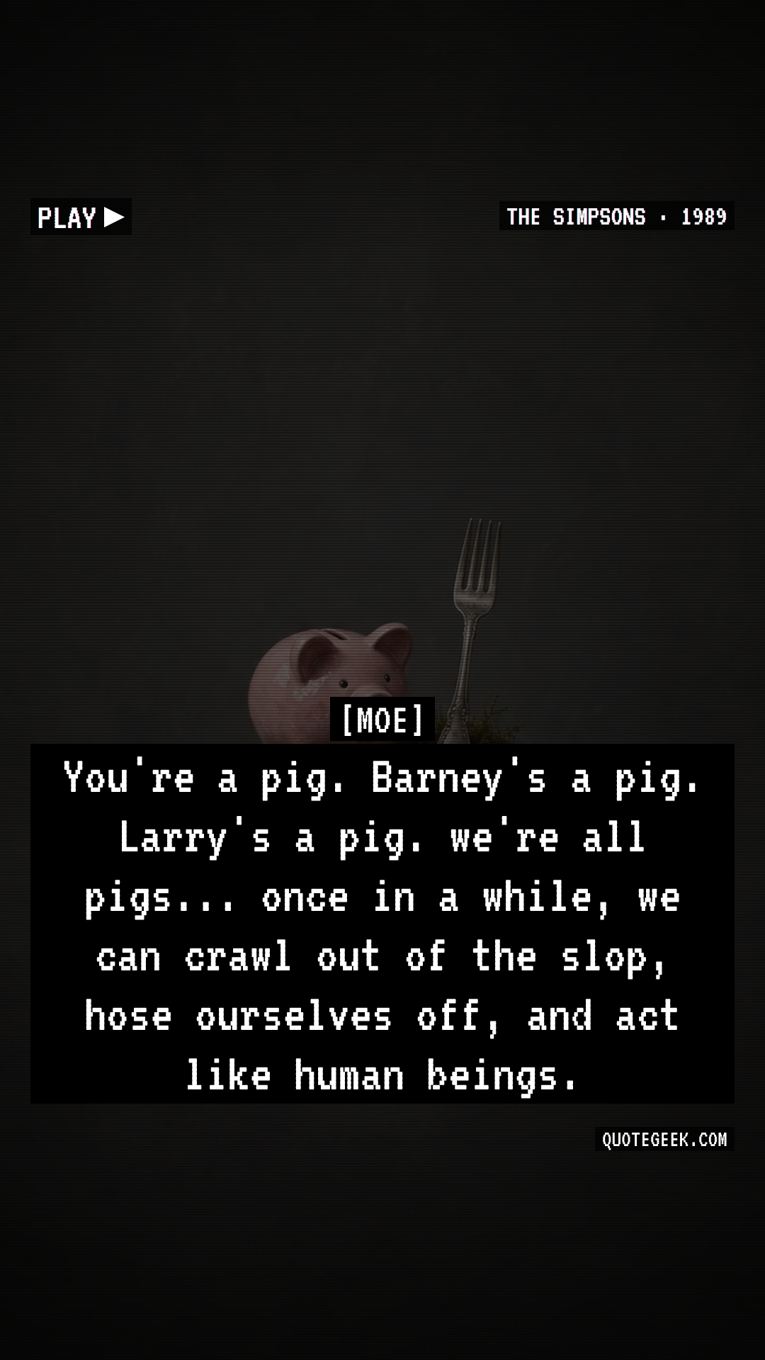 “You're a pig. Barney's a pig. Larry's a pig. we're all pigs... once in a while, we can crawl out of the slop, hose ourselves off, and act like human beings.” — Moe · The Simpsons. Illustrated QuoteGeek card.