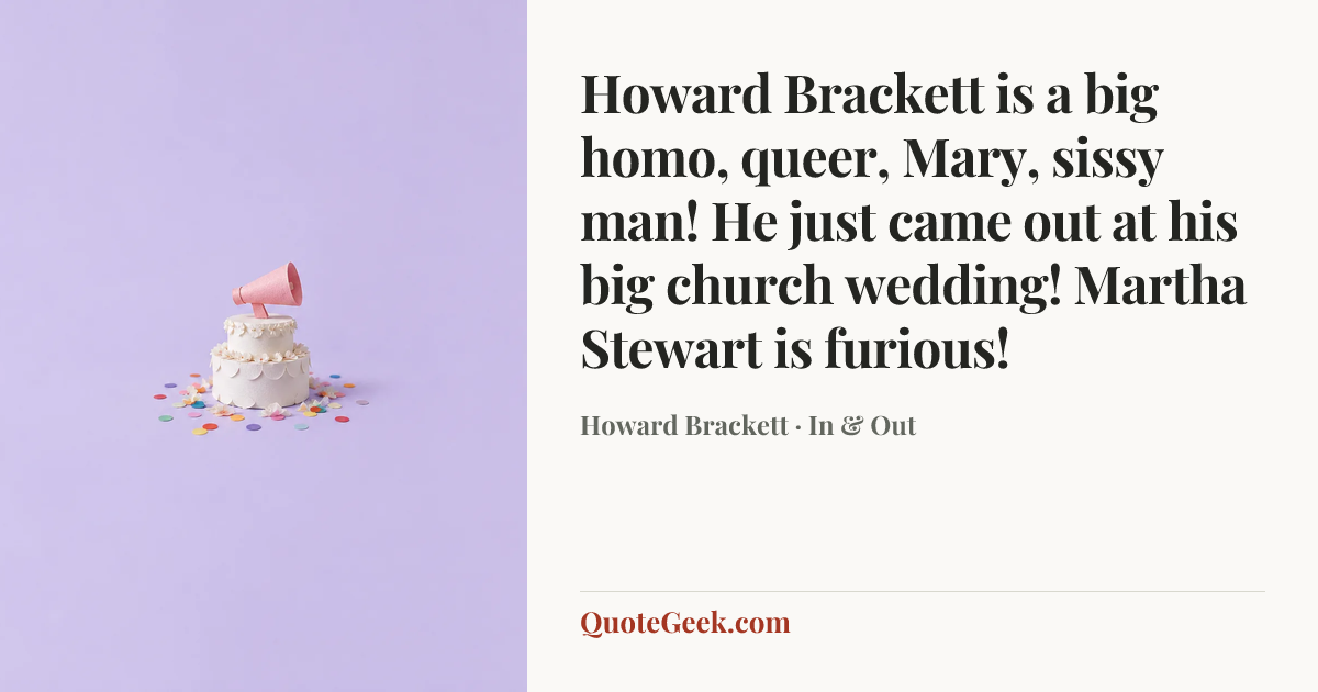 “Howard Brackett is a big homo, queer, Mary, sissy man! He just came out at his big church wedding! Martha Stewart is furious!” — Howard Brackett · In & Out. Illustrated QuoteGeek card.