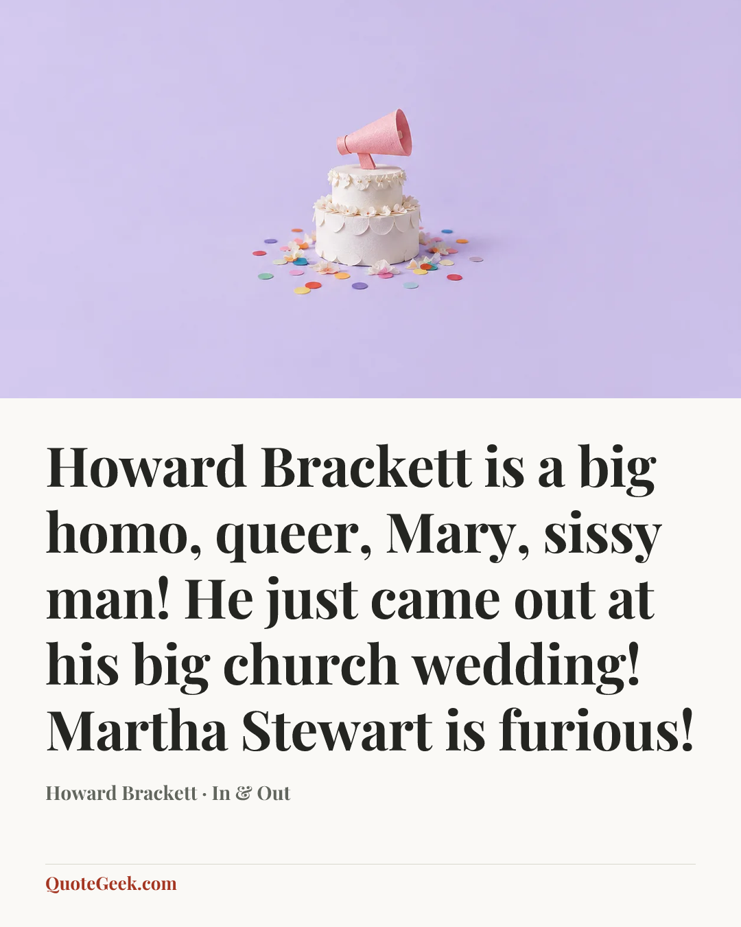 “Howard Brackett is a big homo, queer, Mary, sissy man! He just came out at his big church wedding! Martha Stewart is furious!” — Howard Brackett · In & Out. Illustrated QuoteGeek card.