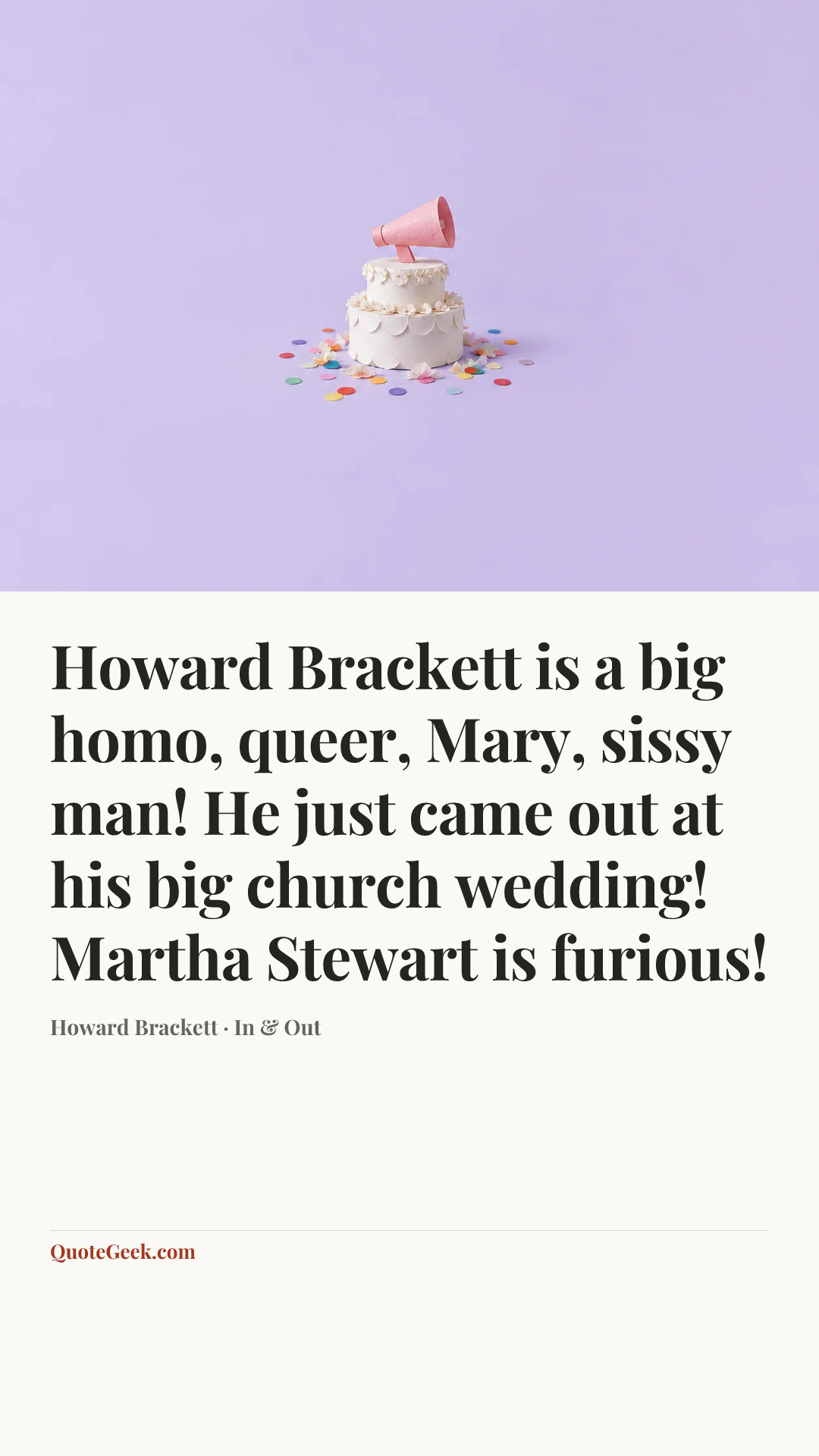 “Howard Brackett is a big homo, queer, Mary, sissy man! He just came out at his big church wedding! Martha Stewart is furious!” — Howard Brackett · In & Out. Illustrated QuoteGeek card.