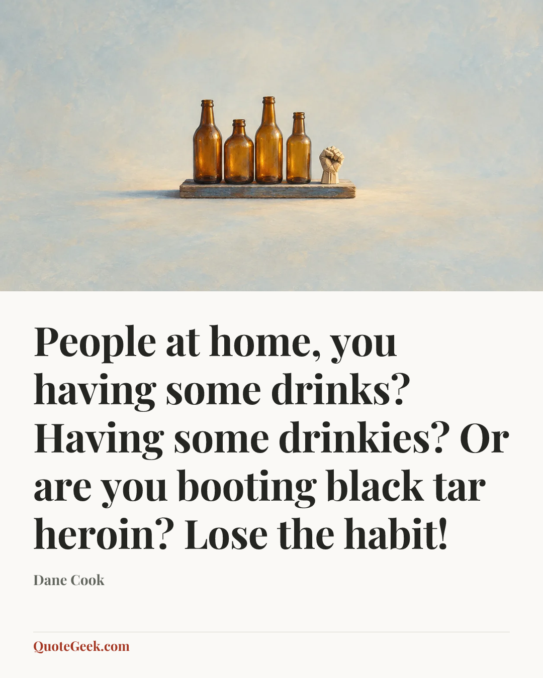 “People at home, you having some drinks? Having some drinkies? Or are you booting black tar heroin? Lose the habit!” — Dane Cook. Illustrated QuoteGeek card.