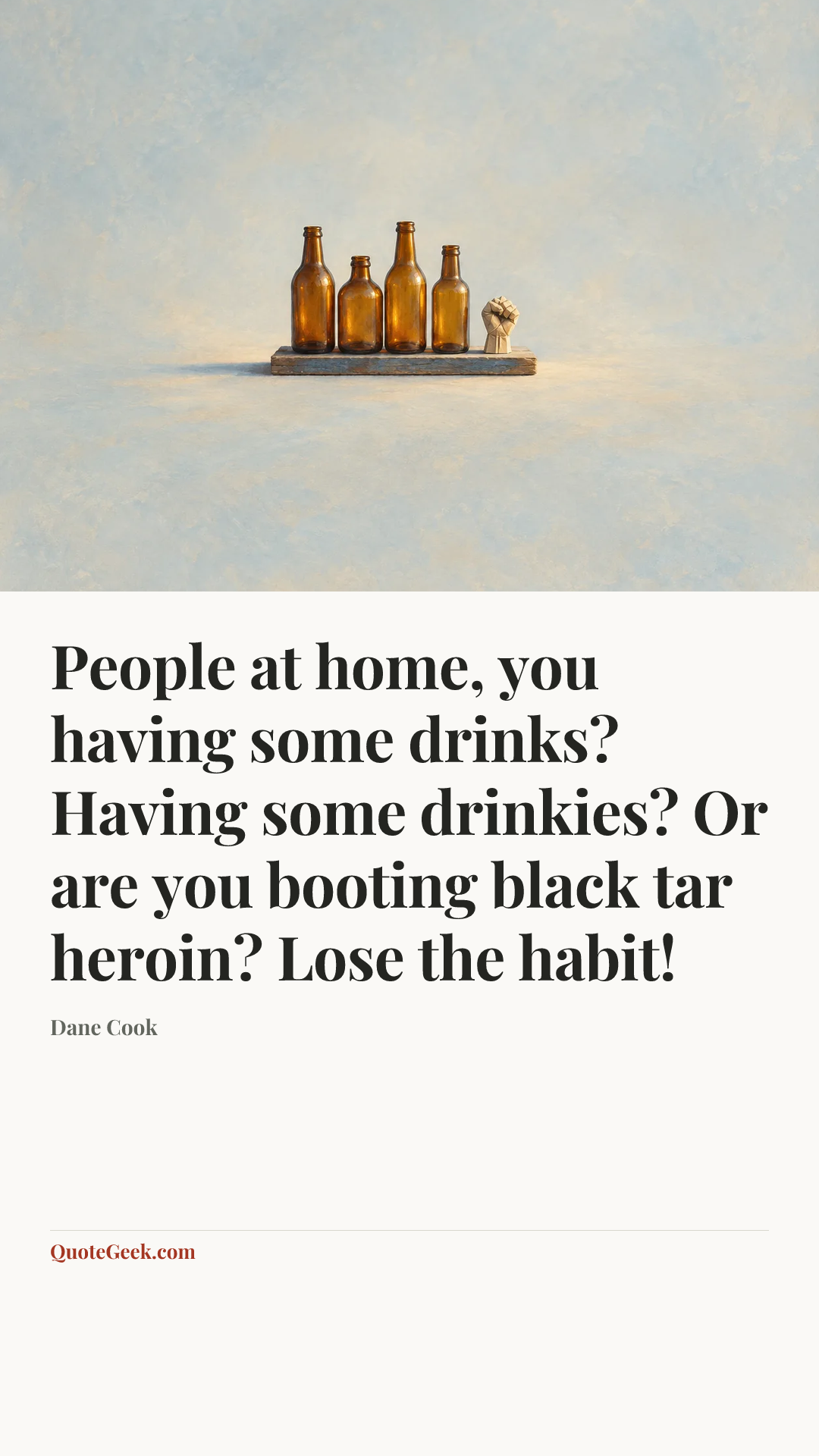 “People at home, you having some drinks? Having some drinkies? Or are you booting black tar heroin? Lose the habit!” — Dane Cook. Illustrated QuoteGeek card.