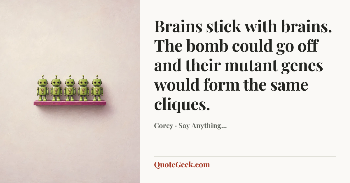 “Brains stick with brains. The bomb could go off and their mutant genes would form the same cliques.” — Corey · Say Anything.... Illustrated QuoteGeek card.