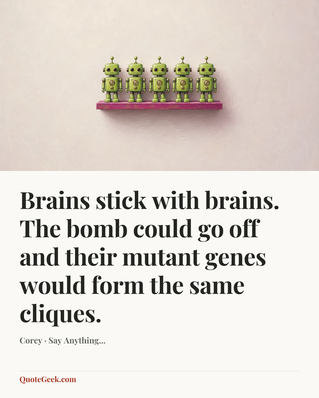 “Brains stick with brains. The bomb could go off and their mutant genes would form the same cliques.” — Corey · Say Anything.... Illustrated QuoteGeek card.