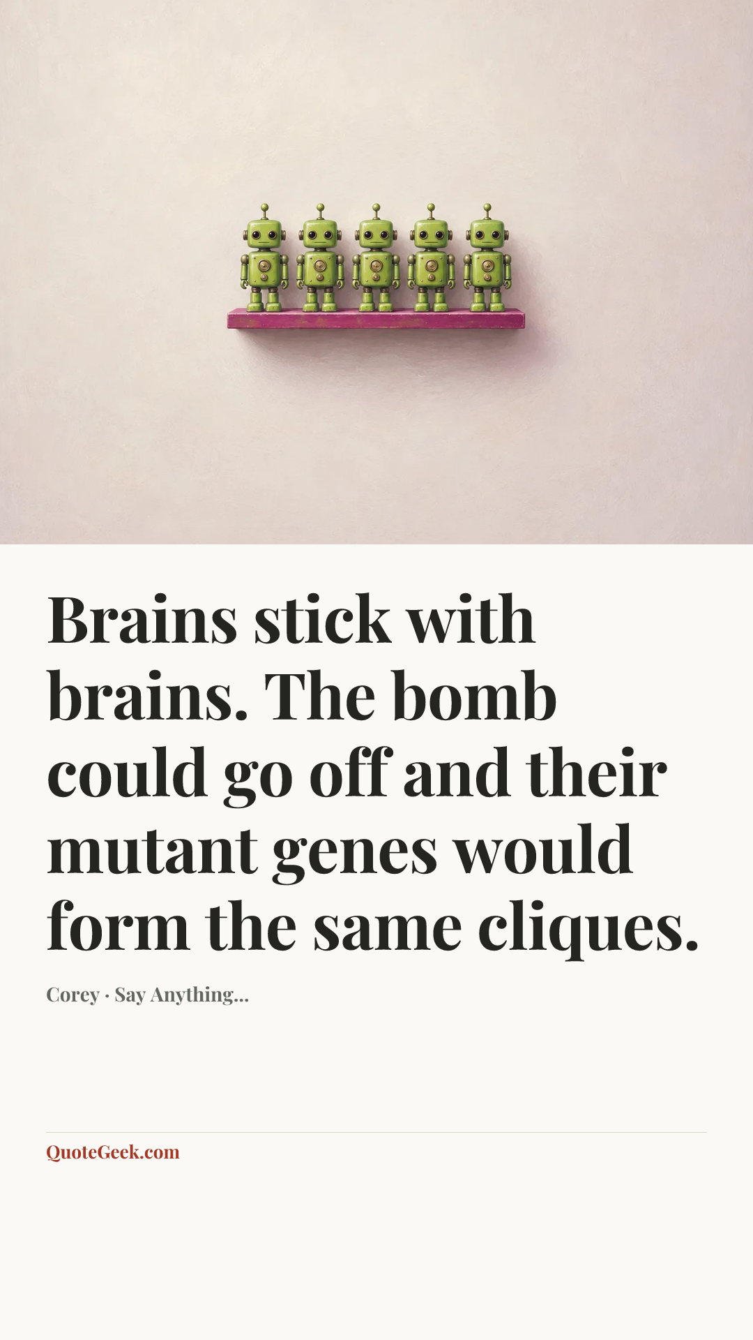 “Brains stick with brains. The bomb could go off and their mutant genes would form the same cliques.” — Corey · Say Anything.... Illustrated QuoteGeek card.