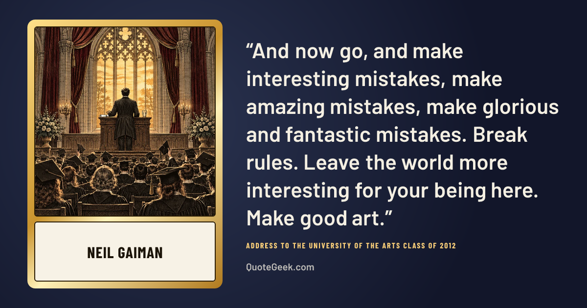 “And now go, and make interesting mistakes, make amazing mistakes, make glorious and fantastic mistakes. Break rules. Leave the world more interesting for your being here. Make good art.” — Neil Gaiman · Address to the University of the Arts Class of 2012. Illustrated QuoteGeek card.