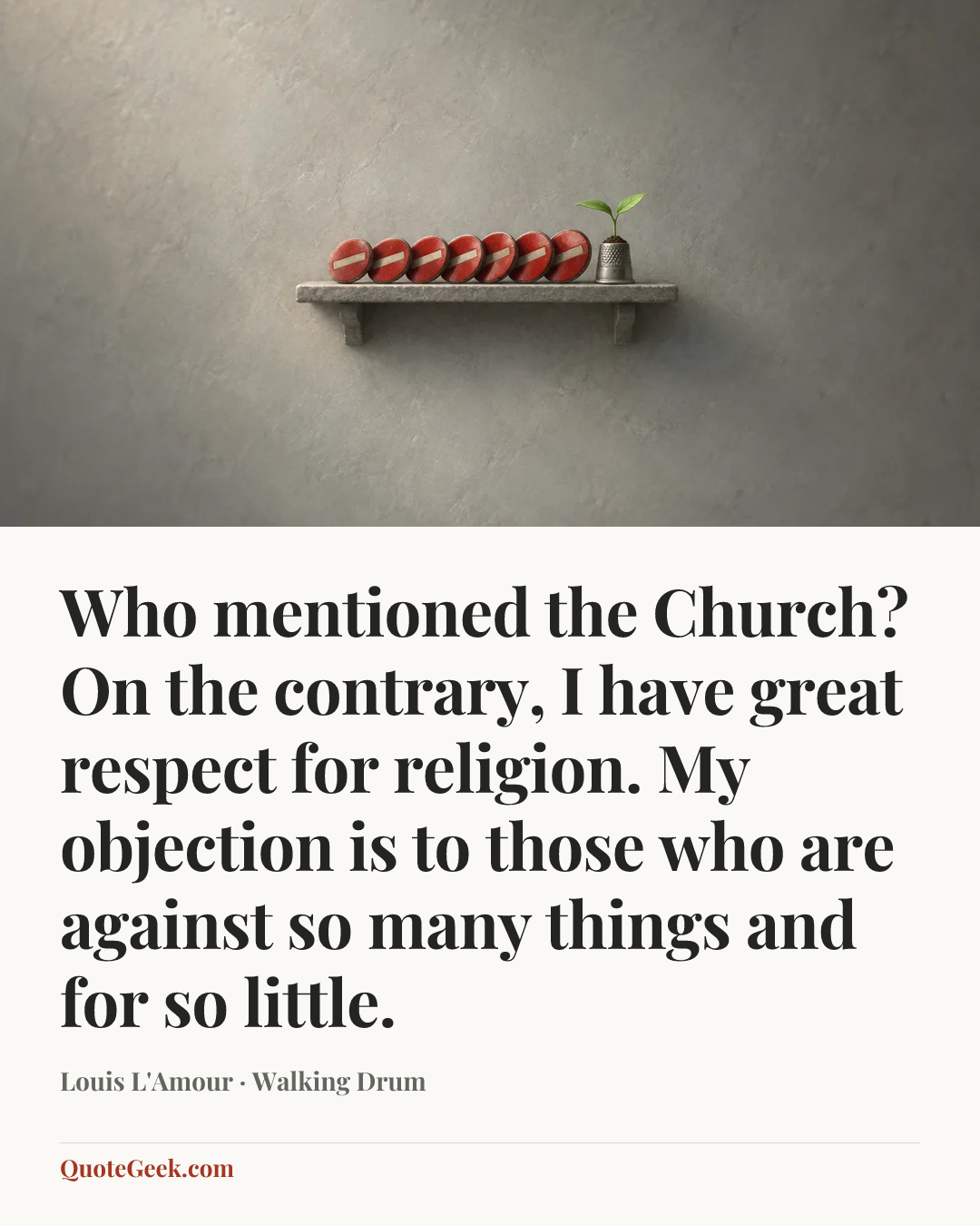 “Who mentioned the Church? On the contrary, I have great respect for religion. My objection is to those who are against so many things and for so little.” — Louis L'Amour · Walking Drum. Illustrated QuoteGeek card.