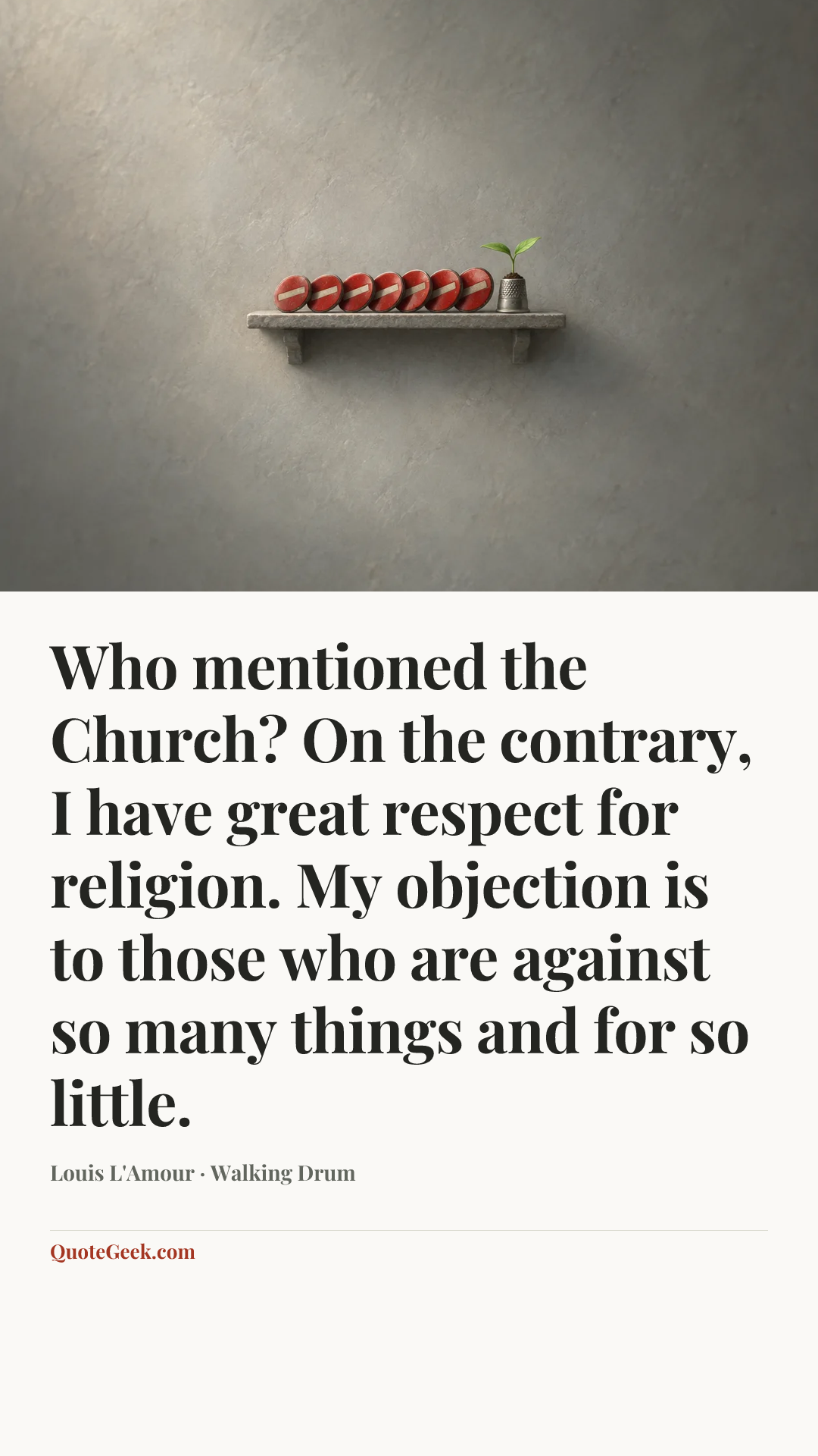 “Who mentioned the Church? On the contrary, I have great respect for religion. My objection is to those who are against so many things and for so little.” — Louis L'Amour · Walking Drum. Illustrated QuoteGeek card.