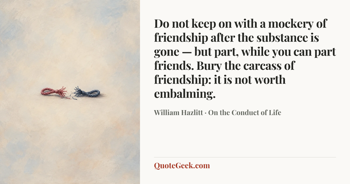 “Do not keep on with a mockery of friendship after the substance is gone — but part, while you can part friends. Bury the carcass of friendship: it is not worth embalming.” — William Hazlitt · On the Conduct of Life. Illustrated QuoteGeek card.
