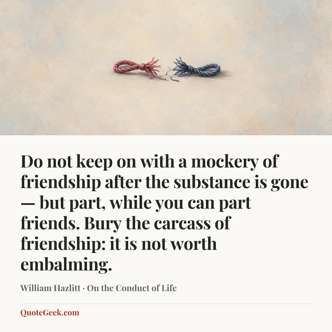 “Do not keep on with a mockery of friendship after the substance is gone — but part, while you can part friends. Bury the carcass of friendship: it is not worth embalming.” — William Hazlitt · On the Conduct of Life. Illustrated QuoteGeek card.