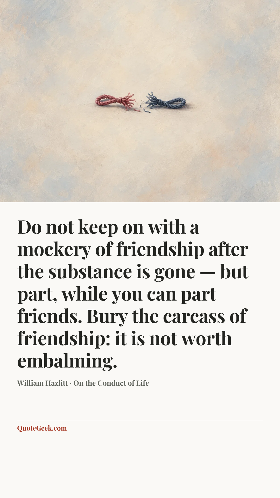 “Do not keep on with a mockery of friendship after the substance is gone — but part, while you can part friends. Bury the carcass of friendship: it is not worth embalming.” — William Hazlitt · On the Conduct of Life. Illustrated QuoteGeek card.