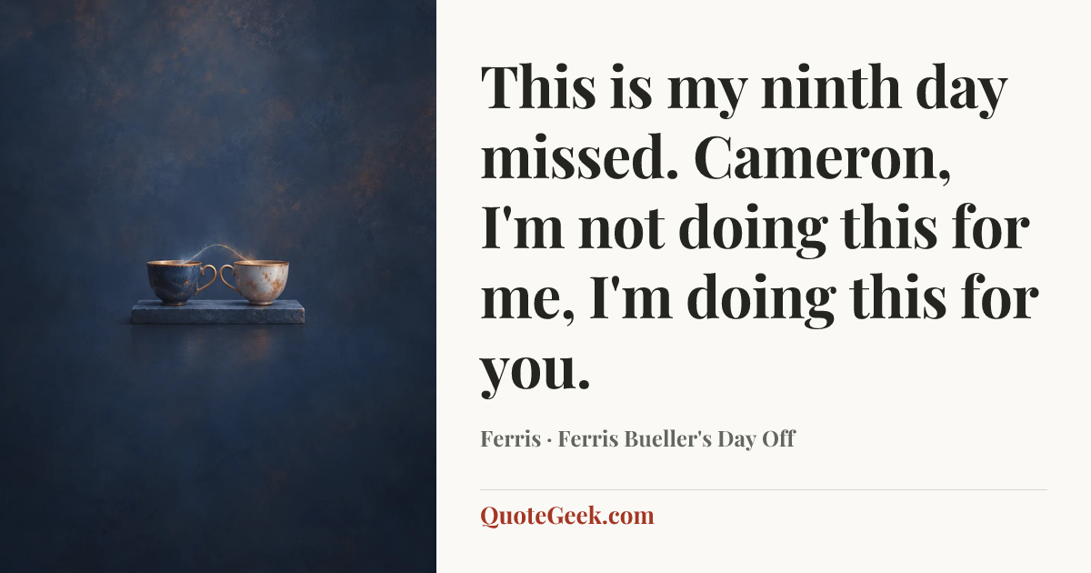 “This is my ninth day missed. Cameron, I'm not doing this for me, I'm doing this for you.” — Ferris · Ferris Bueller's Day Off. Illustrated QuoteGeek card.