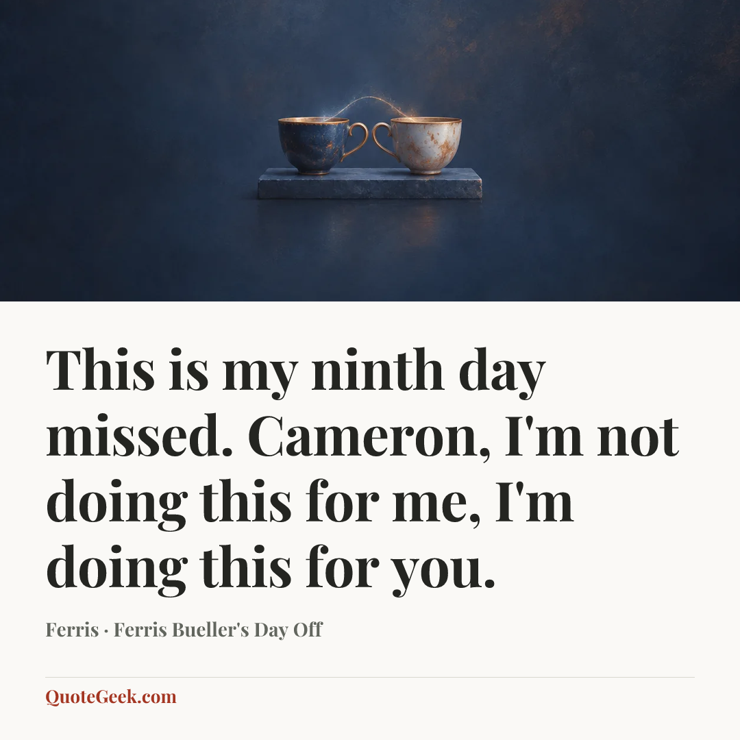 “This is my ninth day missed. Cameron, I'm not doing this for me, I'm doing this for you.” — Ferris · Ferris Bueller's Day Off. Illustrated QuoteGeek card.