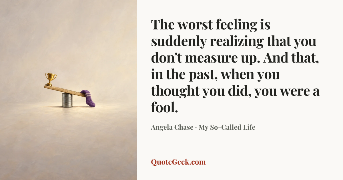 “The worst feeling is suddenly realizing that you don't measure up. And that, in the past, when you thought you did, you were a fool.” — Angela Chase · My So-Called Life. Illustrated QuoteGeek card.