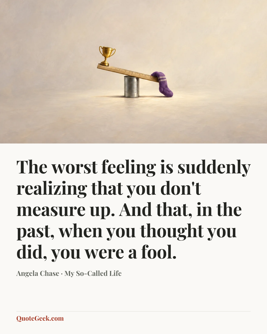 “The worst feeling is suddenly realizing that you don't measure up. And that, in the past, when you thought you did, you were a fool.” — Angela Chase · My So-Called Life. Illustrated QuoteGeek card.