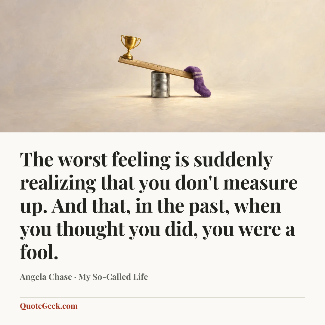 “The worst feeling is suddenly realizing that you don't measure up. And that, in the past, when you thought you did, you were a fool.” — Angela Chase · My So-Called Life. Illustrated QuoteGeek card.