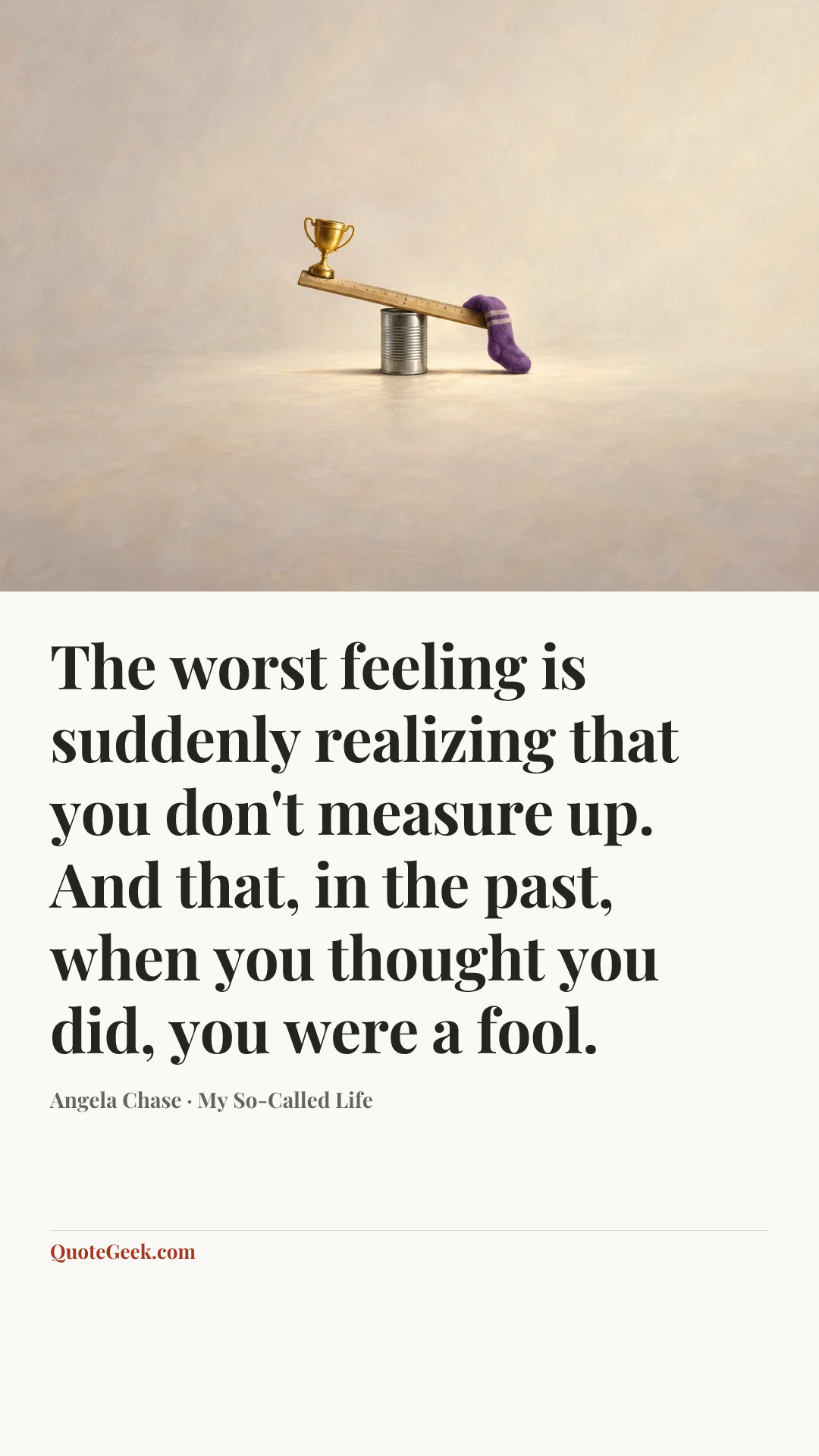 “The worst feeling is suddenly realizing that you don't measure up. And that, in the past, when you thought you did, you were a fool.” — Angela Chase · My So-Called Life. Illustrated QuoteGeek card.