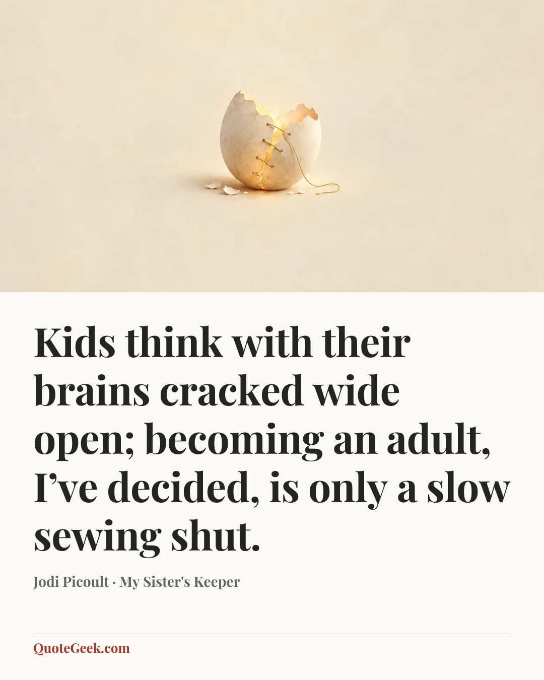 “Kids think with their brains cracked wide open; becoming an adult, I’ve decided, is only a slow sewing shut.” — Jodi Picoult · My Sister's Keeper. Illustrated QuoteGeek card.