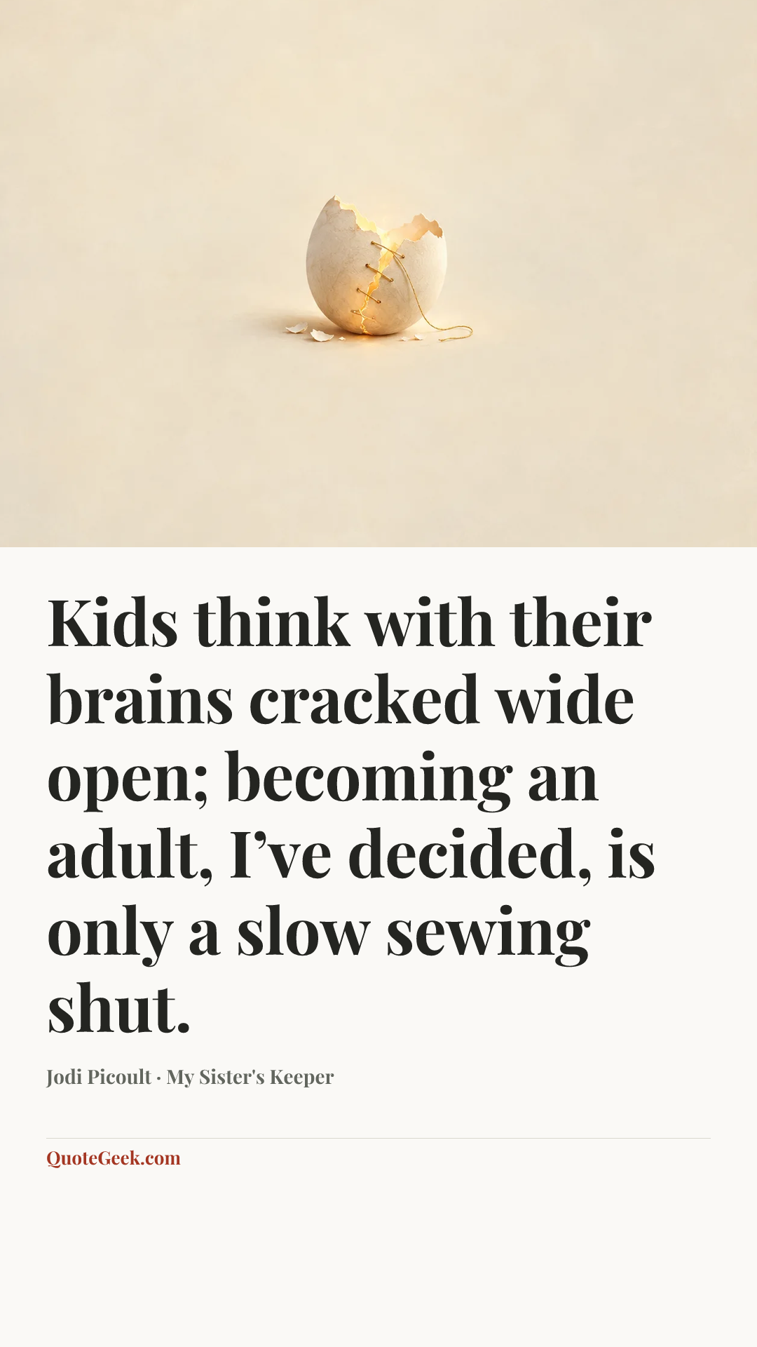 “Kids think with their brains cracked wide open; becoming an adult, I’ve decided, is only a slow sewing shut.” — Jodi Picoult · My Sister's Keeper. Illustrated QuoteGeek card.