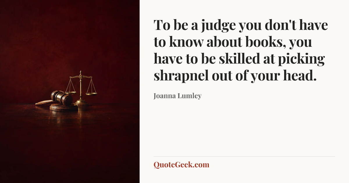 “To be a judge you don't have to know about books, you have to be skilled at picking shrapnel out of your head.” — Joanna Lumley. Illustrated QuoteGeek card.