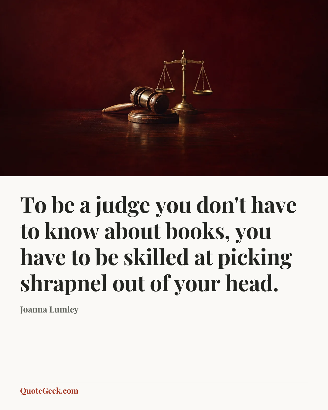 “To be a judge you don't have to know about books, you have to be skilled at picking shrapnel out of your head.” — Joanna Lumley. Illustrated QuoteGeek card.