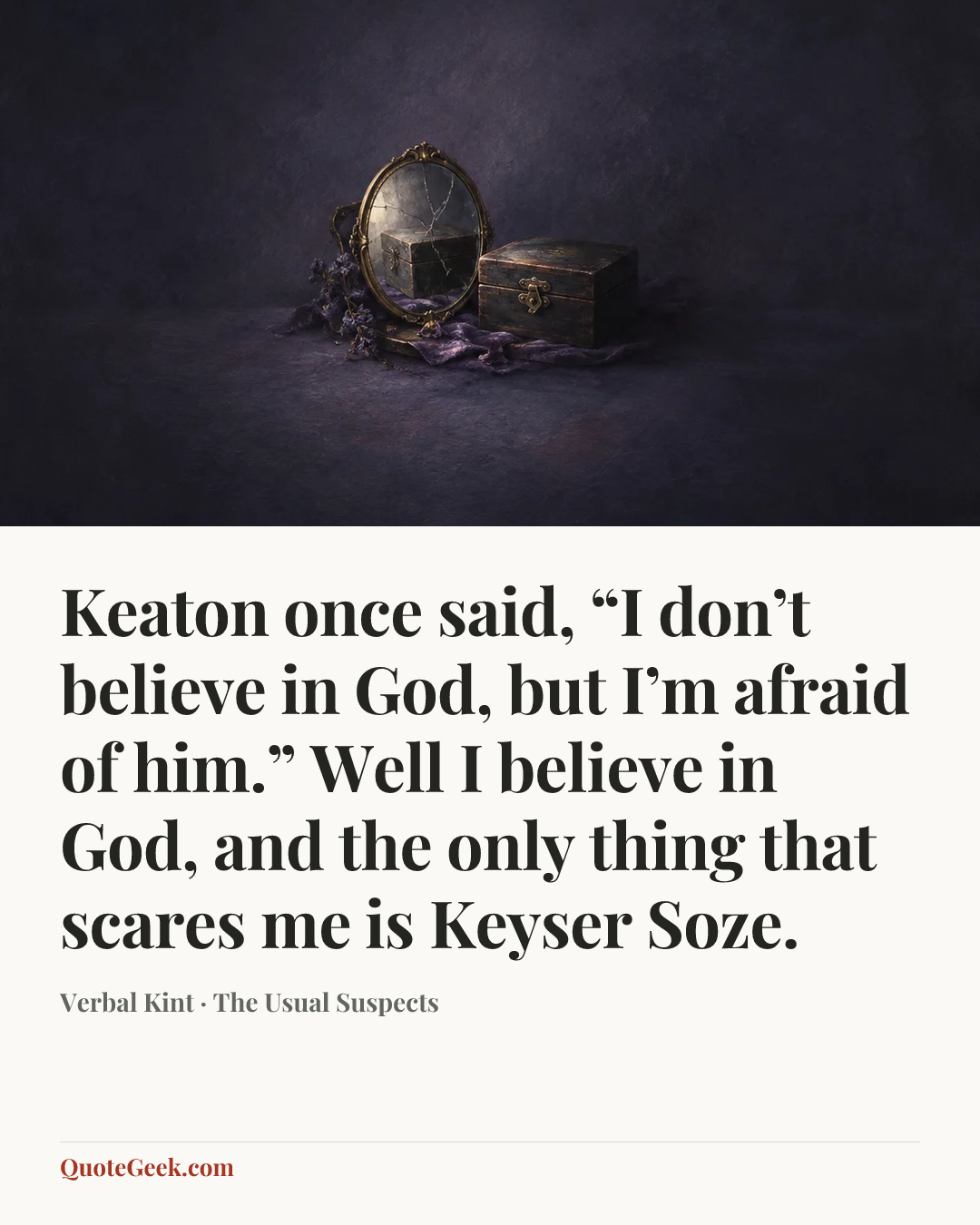 “Keaton once said, “I don’t believe in God, but I’m afraid of him.” Well I believe in God, and the only thing that scares me is Keyser Soze.” — Verbal Kint · The Usual Suspects. Illustrated QuoteGeek card.